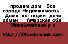 продам дом - Все города Недвижимость » Дома, коттеджи, дачи обмен   . Амурская обл.,Михайловский р-н